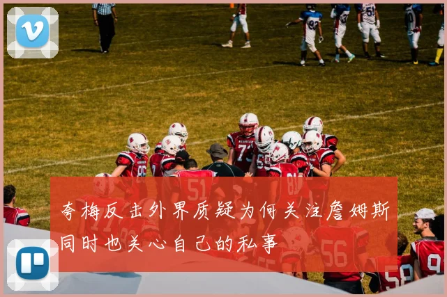 夸梅反击外界质疑为何关注詹姆斯同时也关心自己的私事