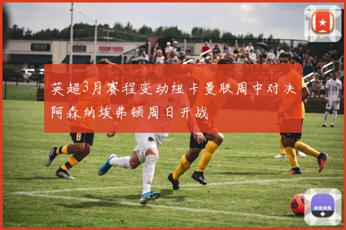 英超3月赛程变动纽卡曼联周中对决阿森纳埃弗顿周日开战