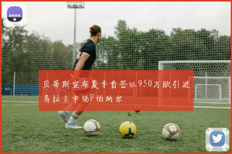 贝蒂斯宣布夏季首签以950万欧引进乌拉圭中场F伯纳尔