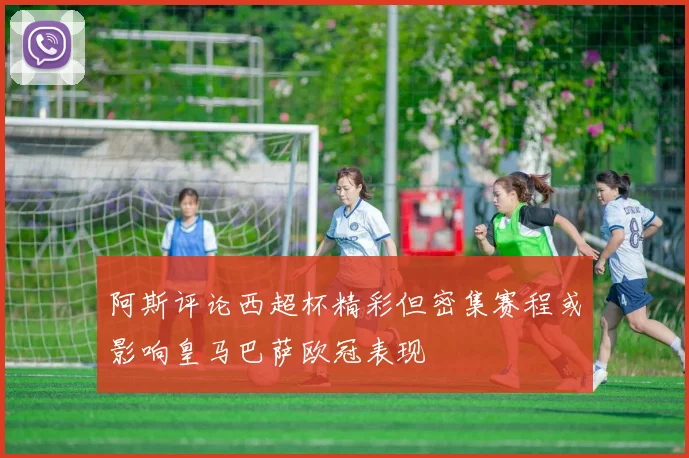 阿斯评论西超杯精彩但密集赛程或影响皇马巴萨欧冠表现