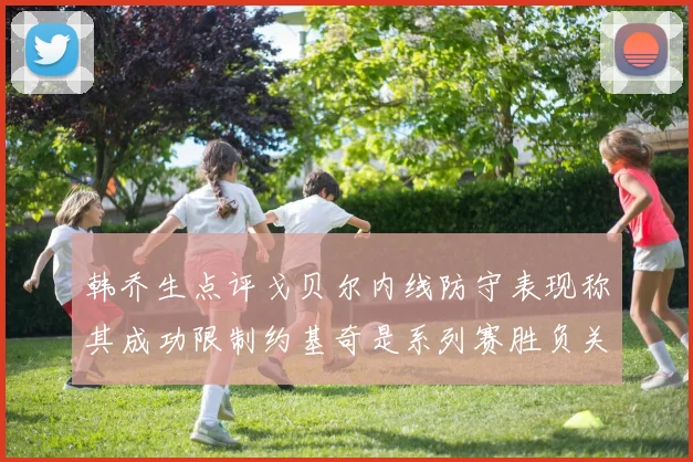 韩乔生点评戈贝尔内线防守表现称其成功限制约基奇是系列赛胜负关键