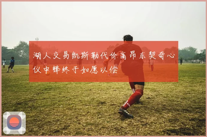 湖人交易凯斯勒代价高昂东契奇心仪中锋终于如愿以偿