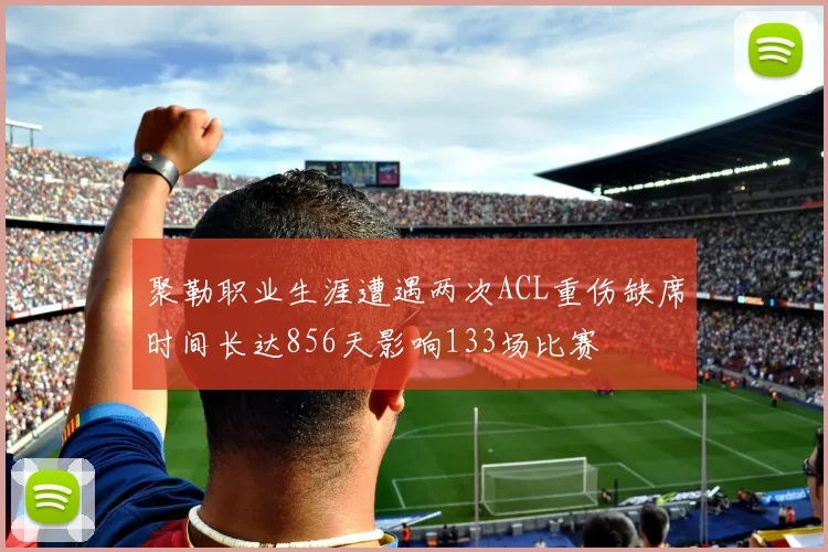 聚勒职业生涯遭遇两次ACL重伤缺席时间长达856天影响133场比赛