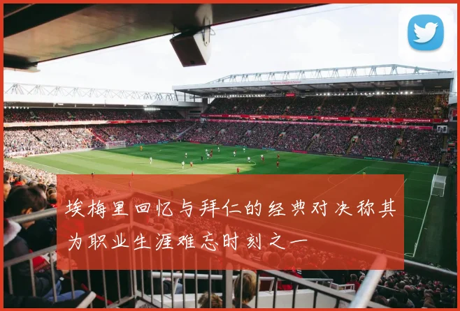 埃梅里回忆与拜仁的经典对决称其为职业生涯难忘时刻之一