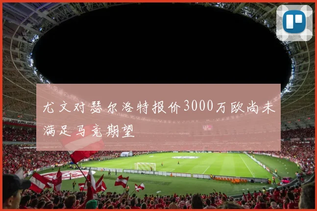 尤文对瑟尔洛特报价3000万欧尚未满足马竞期望