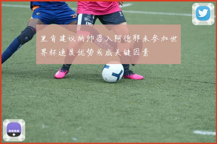 里肯建议纳帅召入阿德耶米参加世界杯速度优势或成关键因素