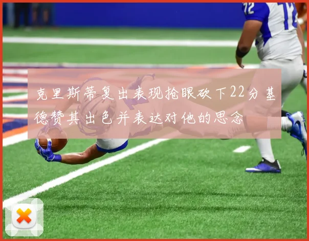 克里斯蒂复出表现抢眼砍下22分基德赞其出色并表达对他的思念