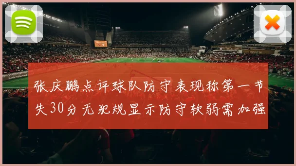 张庆鹏点评球队防守表现称第一节失30分无犯规显示防守软弱需加强