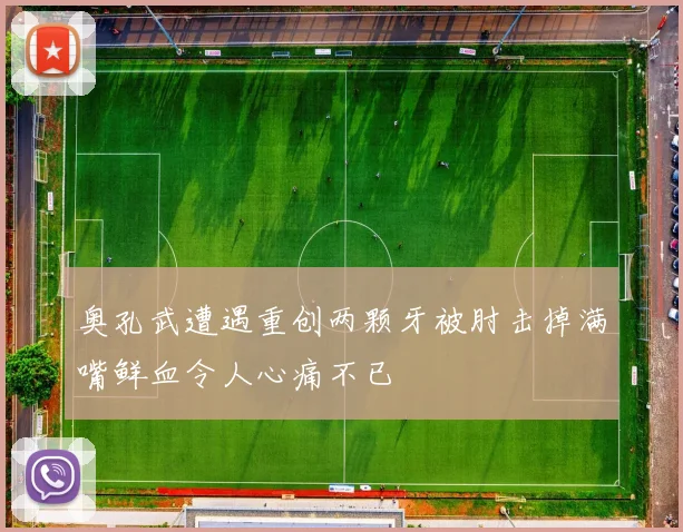 奥孔武遭遇重创两颗牙被肘击掉满嘴鲜血令人心痛不已