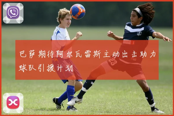 巴萨期待阿尔瓦雷斯主动出击助力球队引援计划