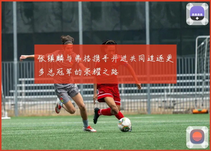 张镇麟与弗格携手并进共同追逐更多总冠军的荣耀之路