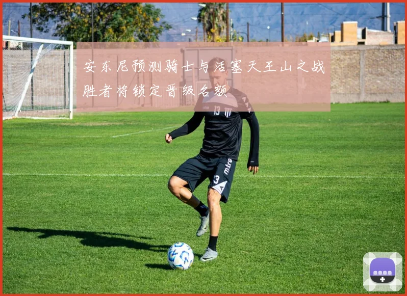 安东尼预测骑士与活塞天王山之战胜者将锁定晋级名额