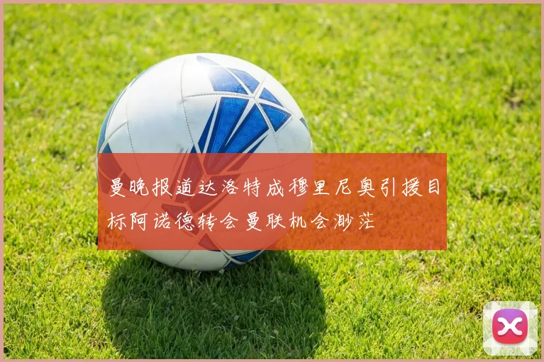 曼晚报道达洛特成穆里尼奥引援目标阿诺德转会曼联机会渺茫