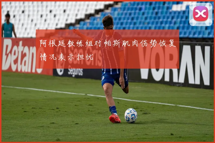 阿根廷教练组对帕斯肌肉伤势恢复情况表示担忧