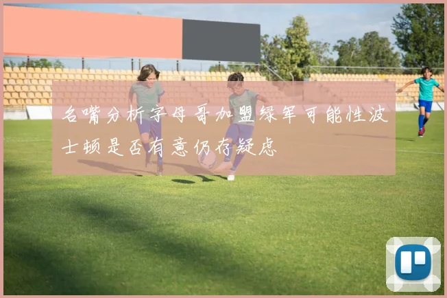名嘴分析字母哥加盟绿军可能性波士顿是否有意仍存疑虑