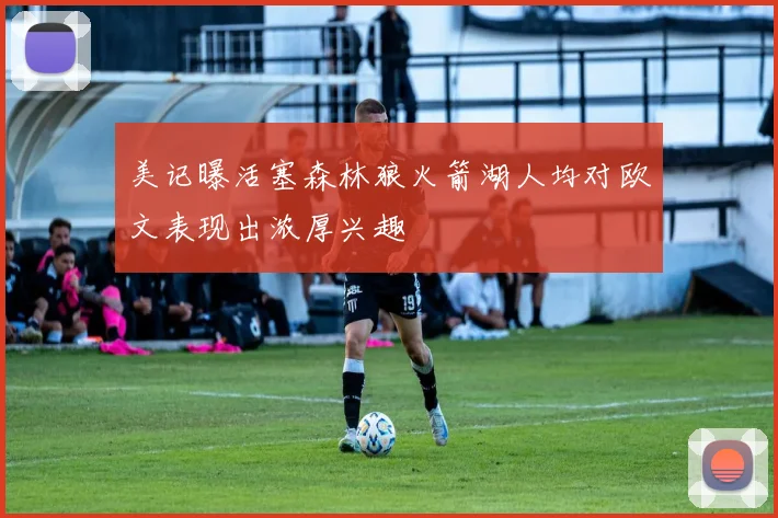 美记曝活塞森林狼火箭湖人均对欧文表现出浓厚兴趣