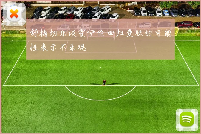 舒梅切尔谈霍伊伦回归曼联的可能性表示不乐观
