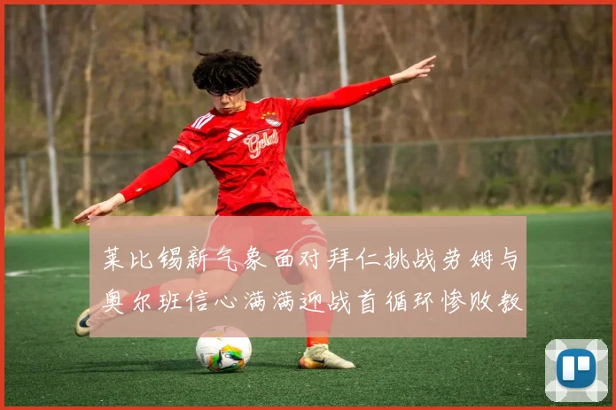 莱比锡新气象面对拜仁挑战劳姆与奥尔班信心满满迎战首循环惨败教训