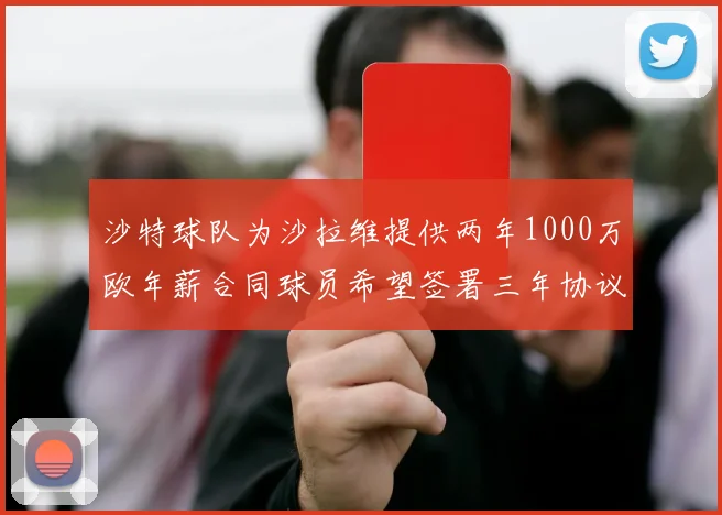 沙特球队为沙拉维提供两年1000万欧年薪合同球员希望签署三年协议