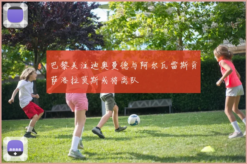 巴黎关注迪奥曼德与阿尔瓦雷斯贡萨洛拉莫斯或将离队