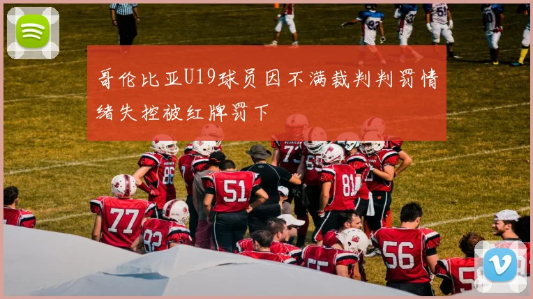 哥伦比亚U19球员因不满裁判判罚情绪失控被红牌罚下
