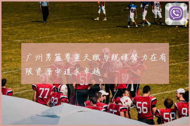 广州男篮尊重天赋与规律努力在有限资源中追求卓越